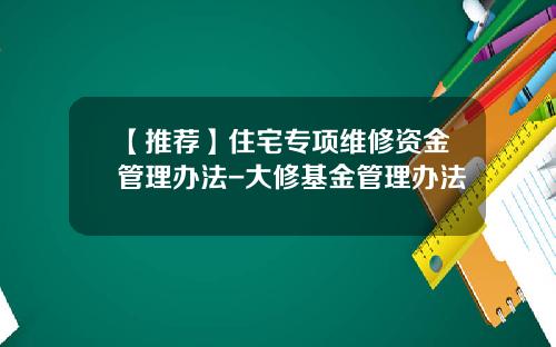 【推荐】住宅专项维修资金管理办法-大修基金管理办法