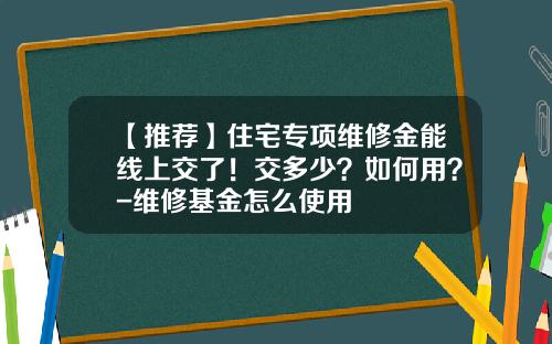 【推荐】住宅专项维修金能线上交了！交多少？如何用？-维修基金怎么使用