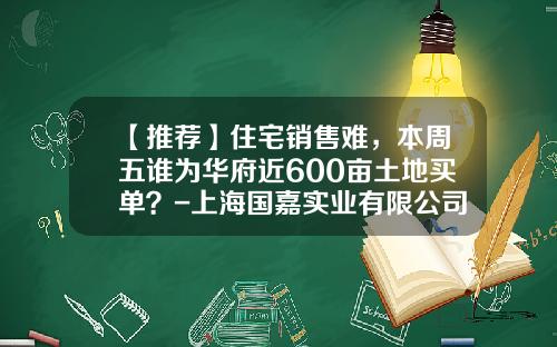 【推荐】住宅销售难，本周五谁为华府近600亩土地买单？-上海国嘉实业有限公司官网
