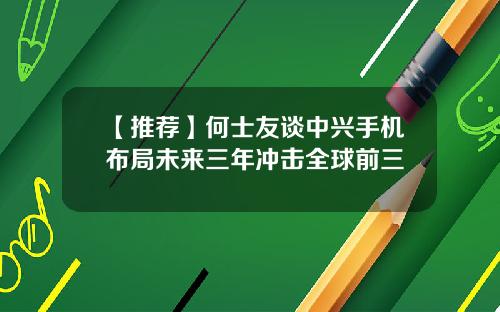 【推荐】何士友谈中兴手机布局未来三年冲击全球前三