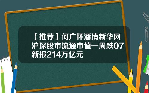 【推荐】何广怀潘清新华网沪深股市流通市值一周跌07新报214万亿元