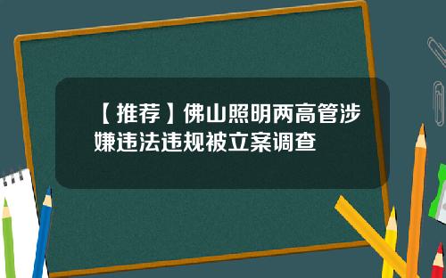 【推荐】佛山照明两高管涉嫌违法违规被立案调查