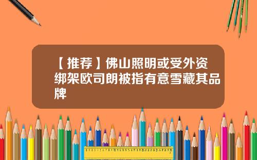 【推荐】佛山照明或受外资绑架欧司朗被指有意雪藏其品牌