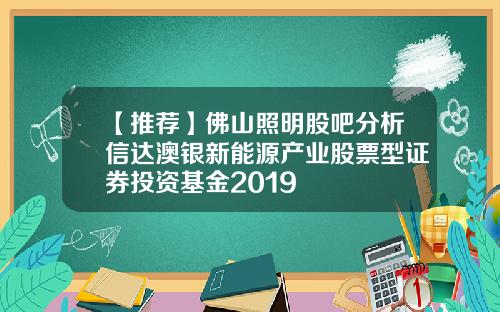 【推荐】佛山照明股吧分析信达澳银新能源产业股票型证券投资基金2019