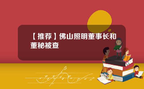 【推荐】佛山照明董事长和董秘被查