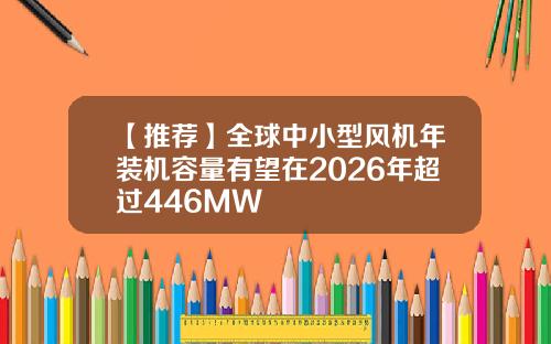 【推荐】全球中小型风机年装机容量有望在2026年超过446MW