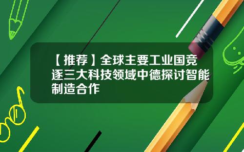 【推荐】全球主要工业国竞逐三大科技领域中德探讨智能制造合作