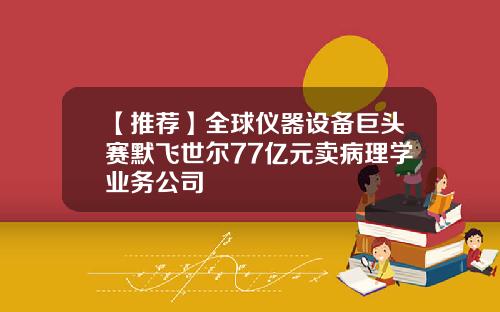 【推荐】全球仪器设备巨头赛默飞世尔77亿元卖病理学业务公司