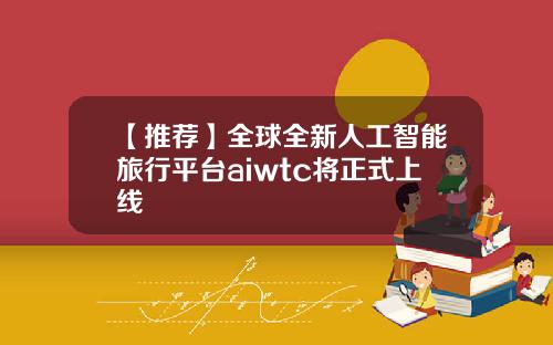 【推荐】全球全新人工智能旅行平台aiwtc将正式上线