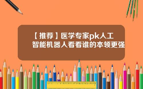 【推荐】医学专家pk人工智能机器人看看谁的本领更强