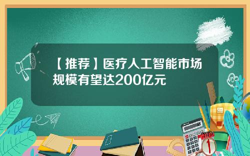 【推荐】医疗人工智能市场规模有望达200亿元