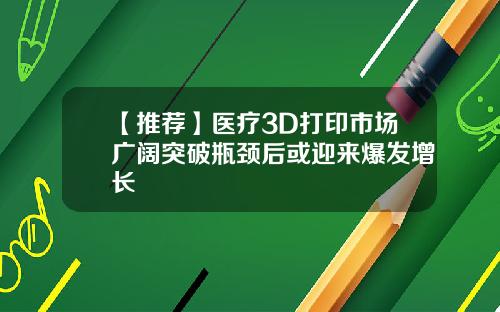 【推荐】医疗3D打印市场广阔突破瓶颈后或迎来爆发增长