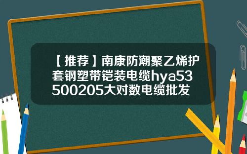 【推荐】南康防潮聚乙烯护套钢塑带铠装电缆hya53500205大对数电缆批发