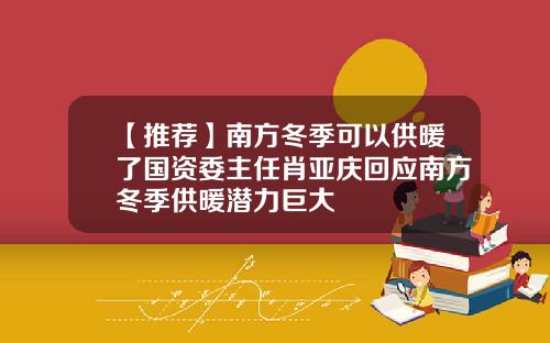 【推荐】南方冬季可以供暖了国资委主任肖亚庆回应南方冬季供暖潜力巨大