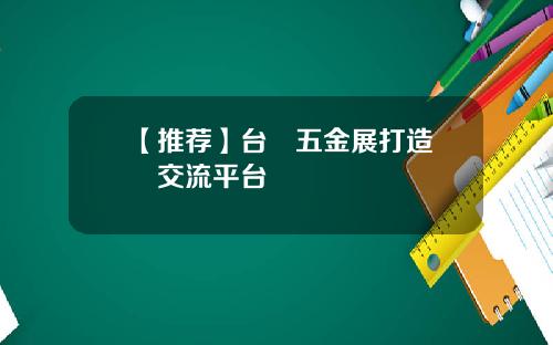 【推荐】台灣五金展打造國際交流平台