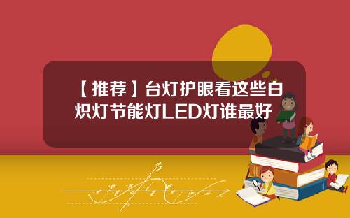 【推荐】台灯护眼看这些白炽灯节能灯LED灯谁最好