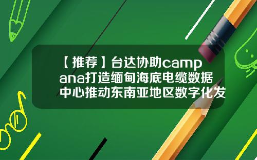 【推荐】台达协助campana打造缅甸海底电缆数据中心推动东南亚地区数字化发展