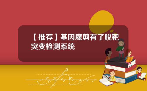 【推荐】基因魔剪有了脱靶突变检测系统