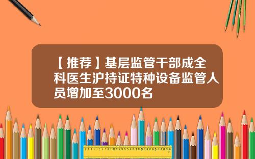 【推荐】基层监管干部成全科医生沪持证特种设备监管人员增加至3000名