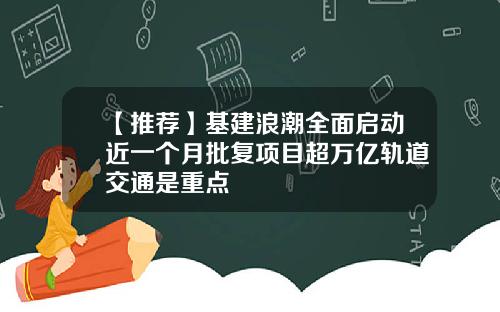 【推荐】基建浪潮全面启动近一个月批复项目超万亿轨道交通是重点
