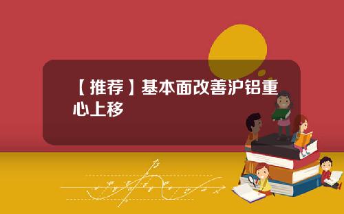 【推荐】基本面改善沪铝重心上移