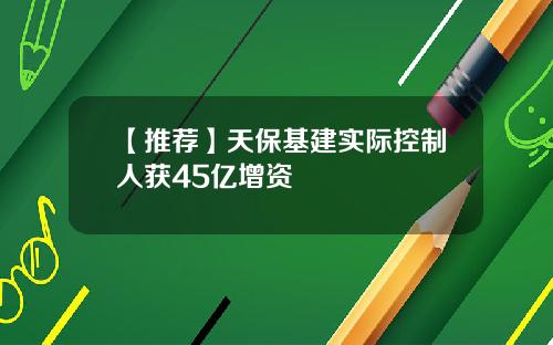 【推荐】天保基建实际控制人获45亿增资