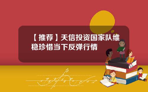 【推荐】天信投资国家队维稳珍惜当下反弹行情