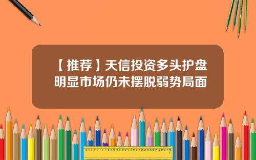 【推荐】天信投资多头护盘明显市场仍未摆脱弱势局面