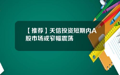 【推荐】天信投资短期内A股市场或窄幅震荡