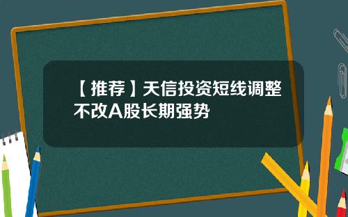 【推荐】天信投资短线调整不改A股长期强势