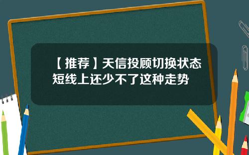 【推荐】天信投顾切换状态短线上还少不了这种走势