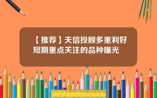 【推荐】天信投顾多重利好短期重点关注的品种曝光
