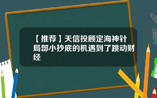 【推荐】天信投顾定海神针局部小抄底的机遇到了跳动财经