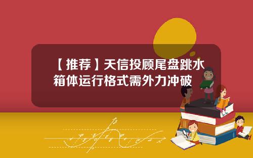 【推荐】天信投顾尾盘跳水箱体运行格式需外力冲破