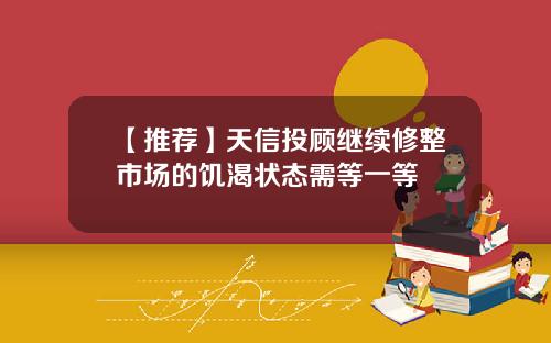 【推荐】天信投顾继续修整市场的饥渴状态需等一等