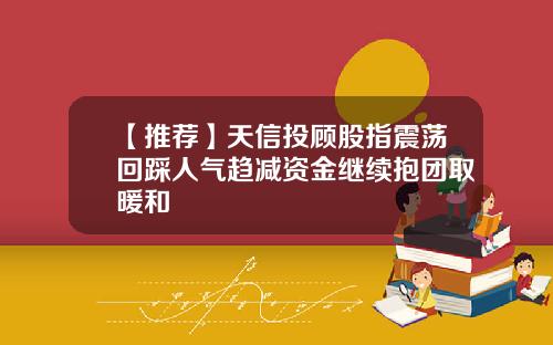 【推荐】天信投顾股指震荡回踩人气趋减资金继续抱团取暖和