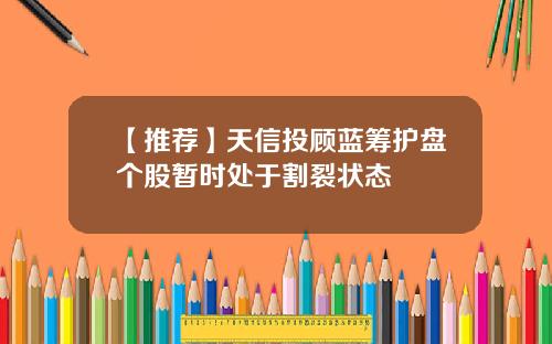 【推荐】天信投顾蓝筹护盘个股暂时处于割裂状态