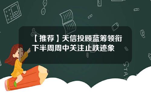 【推荐】天信投顾蓝筹领衔下半周周中关注止跌迹象