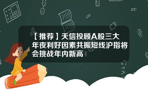 【推荐】天信投顾A股三大年夜利好因素共振短线沪指将会挑战年内新高