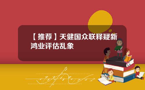【推荐】天健国众联释疑新鸿业评估乱象