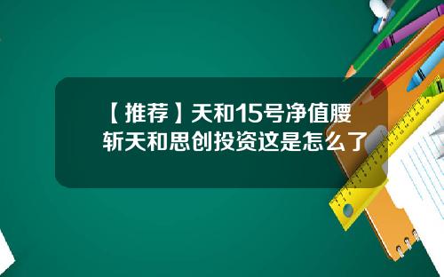 【推荐】天和15号净值腰斩天和思创投资这是怎么了
