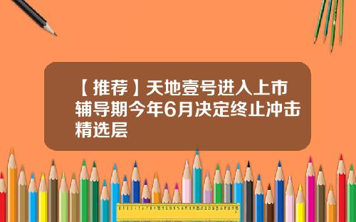 【推荐】天地壹号进入上市辅导期今年6月决定终止冲击精选层