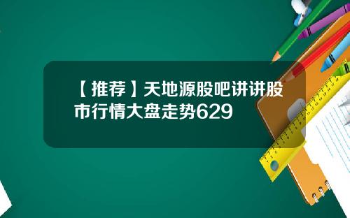 【推荐】天地源股吧讲讲股市行情大盘走势629