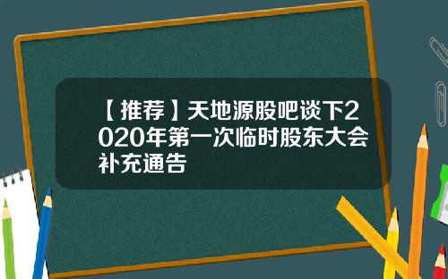 【推荐】天地源股吧谈下2020年第一次临时股东大会补充通告