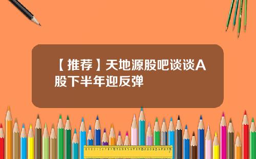 【推荐】天地源股吧谈谈A股下半年迎反弹