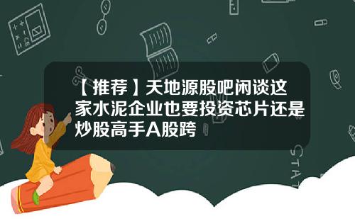 【推荐】天地源股吧闲谈这家水泥企业也要投资芯片还是炒股高手A股跨