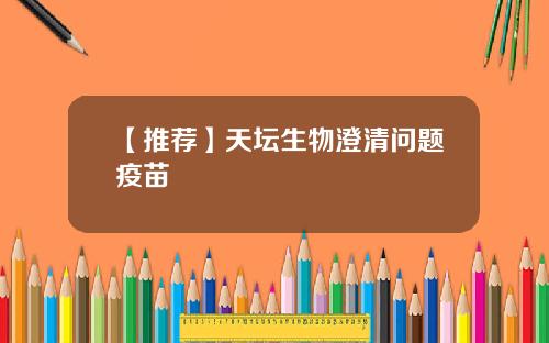 【推荐】天坛生物澄清问题疫苗