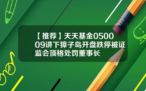 【推荐】天天基金050009讲下獐子岛开盘跌停被证监会顶格处罚董事长