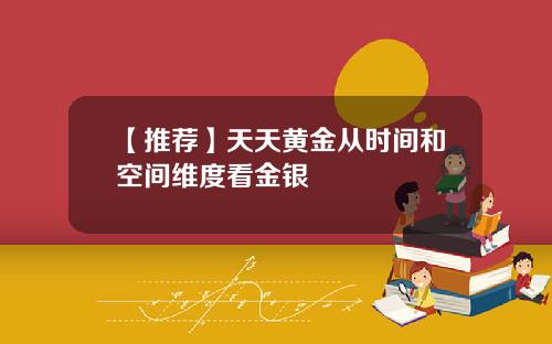 【推荐】天天黄金从时间和空间维度看金银