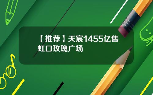 【推荐】天宸1455亿售虹口玫瑰广场